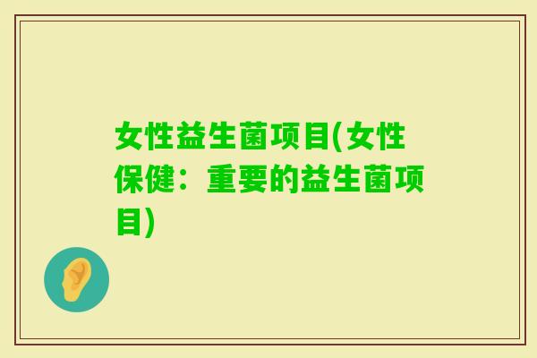 女性益生菌项目(女性保健：重要的益生菌项目)