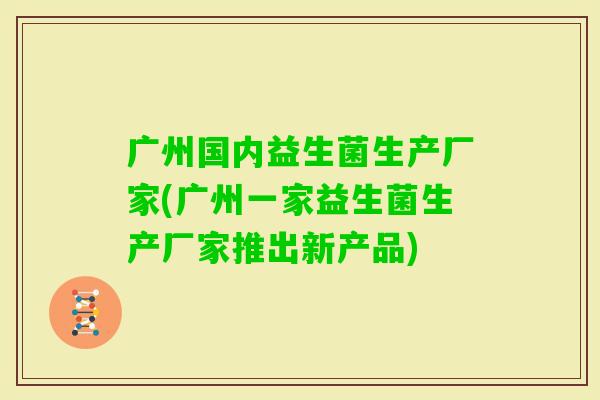广州国内益生菌生产厂家(广州一家益生菌生产厂家推出新产品)