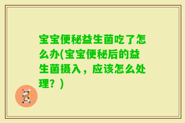 宝宝益生菌吃了怎么办(宝宝后的益生菌摄入,应该怎么处理?) 宝宝益生菌吃了怎么办(宝宝后的益生菌摄入,应该怎么处理?)