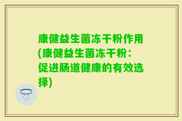 康健益生菌冻干粉作用(康健益生菌冻干粉:促进肠道健康的有效选择) 康健益生菌冻干粉作用(康健益生菌冻干粉:促进肠道健康的有效选择)