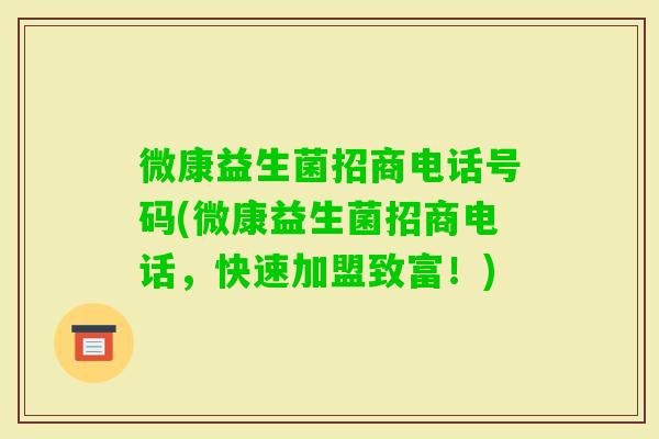 微康益生菌招商电话号码(微康益生菌招商电话，快速加盟致富！)