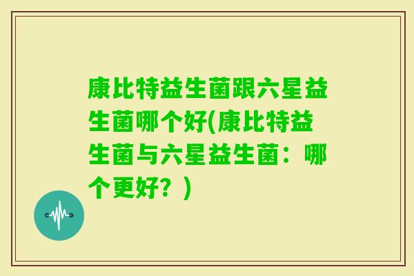 康比特益生菌跟六星益生菌哪个好(康比特益生菌与六星益生菌：哪个更好？)