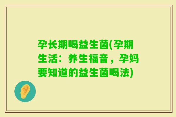 孕长期喝益生菌(孕期生活：养生福音，孕妈要知道的益生菌喝法)