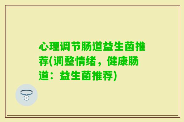 心理调节肠道益生菌推荐(调整情绪，健康肠道：益生菌推荐)