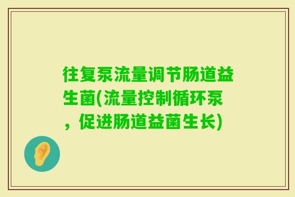 往复泵流量调节肠道益生菌(流量控制循环泵，促进肠道益菌生长)