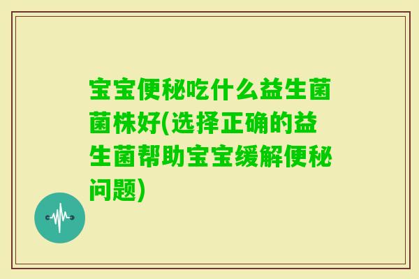 宝宝吃什么益生菌菌株好(选择正确的益生菌帮助宝宝缓解问题) 宝宝吃什么益生菌菌株好(选择正确的益生菌帮助宝宝缓解问题)