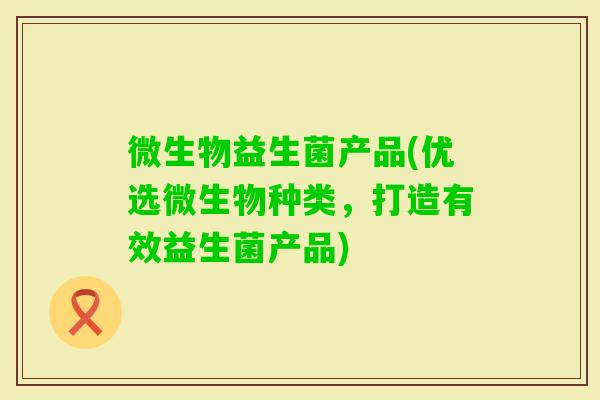 微生物益生菌产品(优选微生物种类，打造有效益生菌产品)