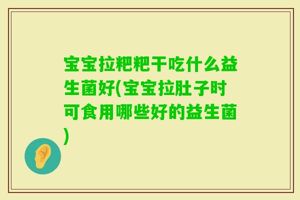 宝宝拉粑粑干吃什么益生菌好(宝宝拉肚子时可食用哪些好的益生菌)