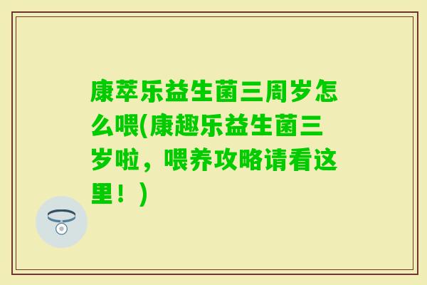 康萃乐益生菌三周岁怎么喂(康趣乐益生菌三岁啦，喂养攻略请看这里！)