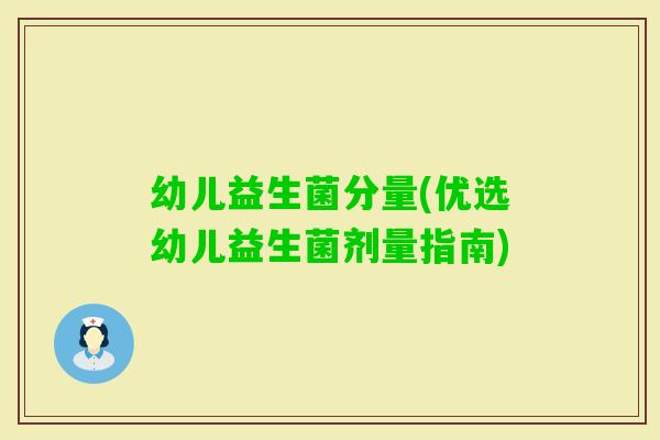 幼儿益生菌分量(优选幼儿益生菌剂量指南)