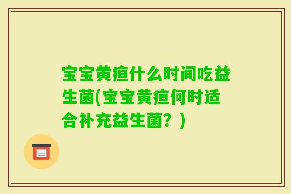 宝宝黄疸什么时间吃益生菌(宝宝黄疸何时适合补充益生菌？)