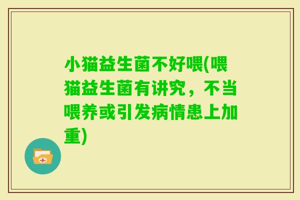 小猫益生菌不好喂(喂猫益生菌有讲究，不当喂养或引发情患上加重)