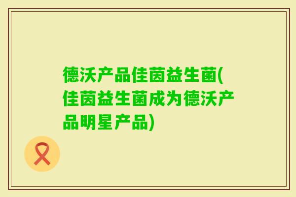 德沃产品佳茵益生菌(佳茵益生菌成为德沃产品明星产品)
