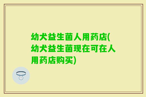 幼犬益生菌人用药店(幼犬益生菌现在可在人用药店购买)