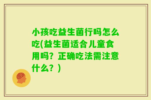 小孩吃益生菌行吗怎么吃(益生菌适合儿童食用吗？正确吃法需注意什么？)