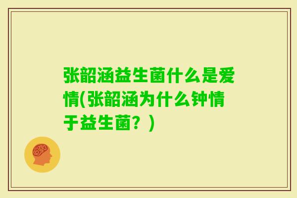 张韶涵益生菌什么是爱情(张韶涵为什么钟情于益生菌?) 张韶涵益生菌什么是爱情(张韶涵为什么钟情于益生菌?)