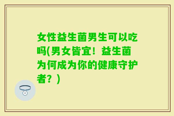 女性益生菌男生可以吃吗(男女皆宜！益生菌为何成为你的健康守护者？)
