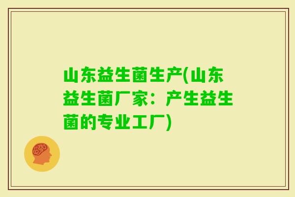 山东益生菌生产(山东益生菌厂家：产生益生菌的专业工厂)