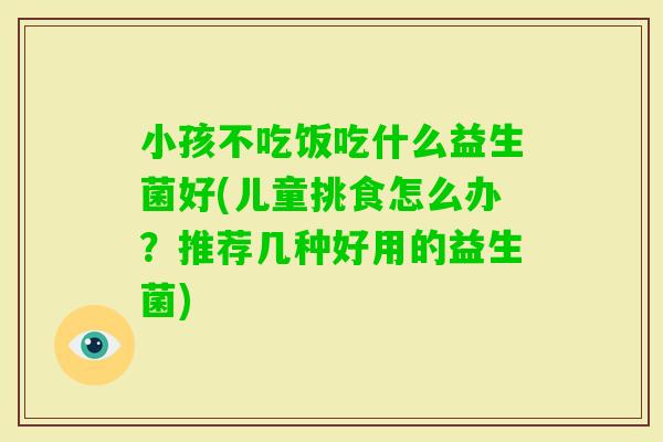 小孩不吃饭吃什么益生菌好(儿童挑食怎么办?推荐几种好用的益生菌) 小孩不吃饭吃什么益生菌好(儿童挑食怎么办?推荐几种好用的益生菌)