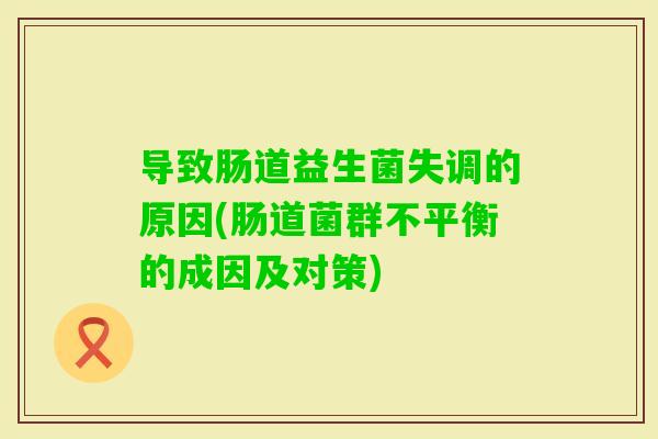 导致肠道益生菌失调的原因(肠道菌群不平衡的成因及对策)