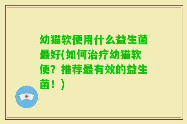 幼猫软便用什么益生菌好(如何幼猫软便？推荐有效的益生菌！)