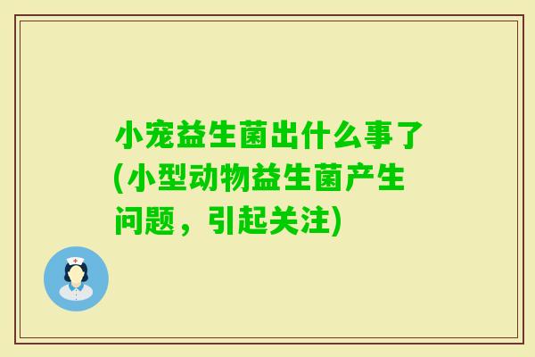 小宠益生菌出什么事了(小型动物益生菌产生问题,引起关注) 小宠益生菌出什么事了(小型动物益生菌产生问题,引起关注)