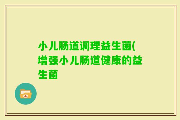 小儿肠道调理益生菌(增强小儿肠道健康的益生菌 小儿肠道调理益生菌(增强小儿肠道健康的益生菌