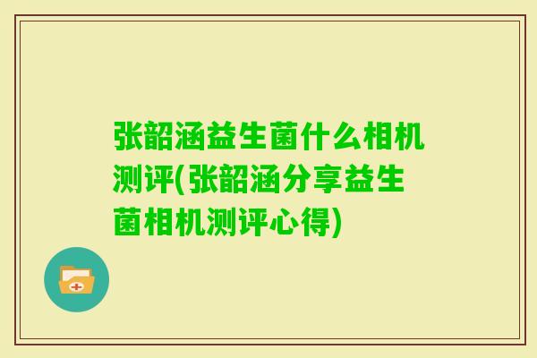 张韶涵益生菌什么相机测评(张韶涵分享益生菌相机测评心得)