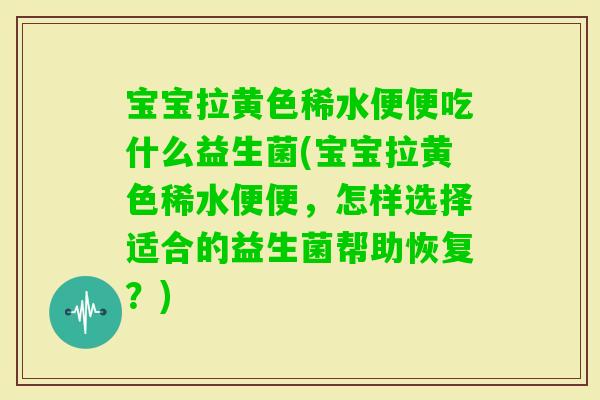 宝宝拉黄色稀水便便吃什么益生菌(宝宝拉黄色稀水便便，怎样选择适合的益生菌帮助恢复？)