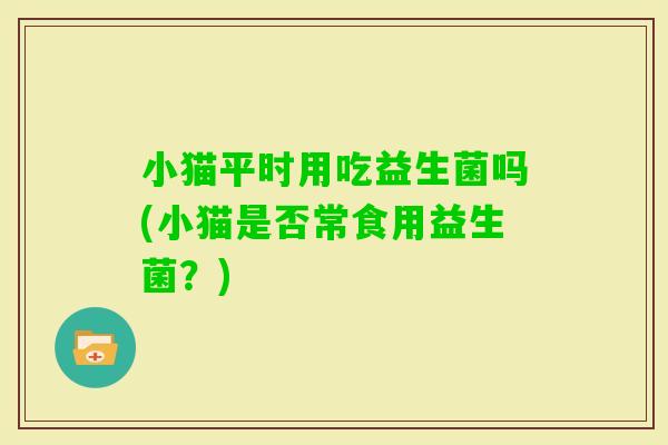 小猫平时用吃益生菌吗(小猫是否常食用益生菌？)