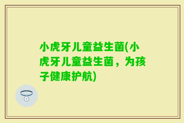 小虎牙儿童益生菌(小虎牙儿童益生菌,为孩子健康护航) 小虎牙儿童益生菌(小虎牙儿童益生菌,为孩子健康护航)
