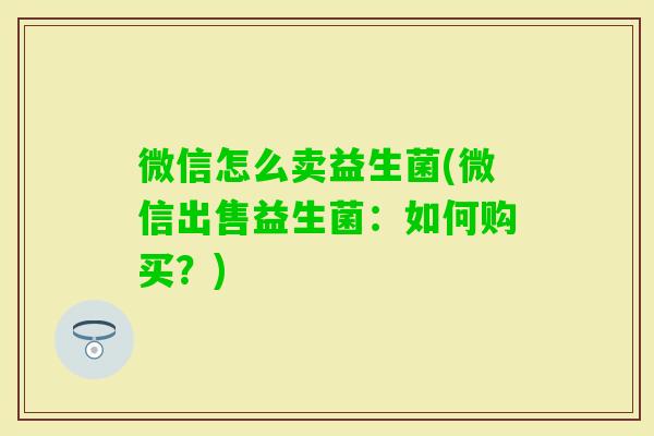 微信怎么卖益生菌(微信出售益生菌：如何购买？)
