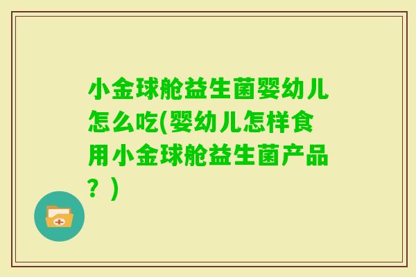 小金球舱益生菌婴幼儿怎么吃(婴幼儿怎样食用小金球舱益生菌产品？)