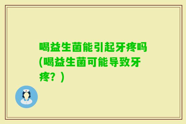 喝益生菌能引起牙疼吗(喝益生菌可能导致牙疼？)