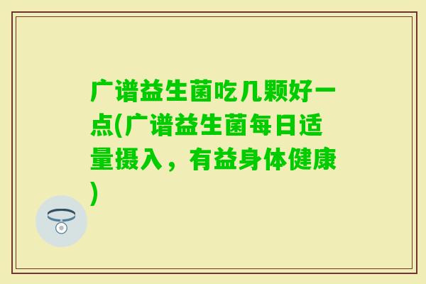 广谱益生菌吃几颗好一点(广谱益生菌每日适量摄入，有益身体健康)