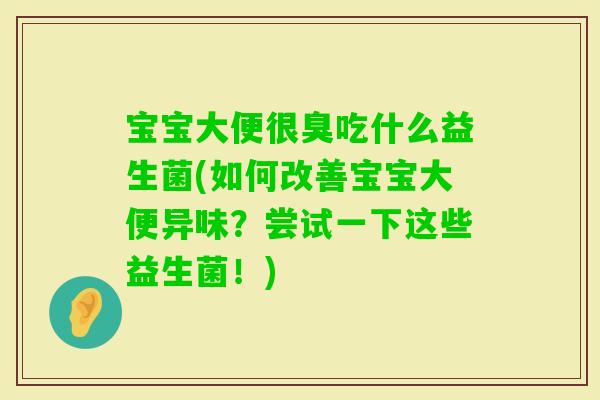 宝宝大便很臭吃什么益生菌(如何改善宝宝大便异味？尝试一下这些益生菌！)
