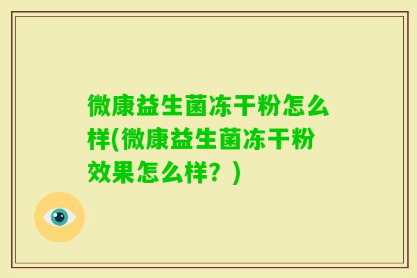 微康益生菌冻干粉怎么样(微康益生菌冻干粉效果怎么样？)