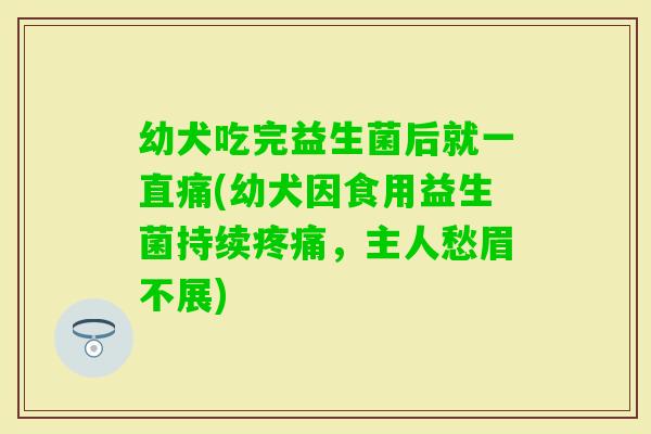 幼犬吃完益生菌后就一直痛(幼犬因食用益生菌持续，主人愁眉不展)