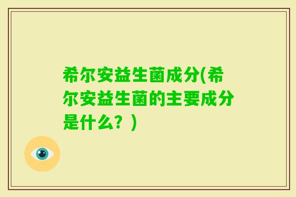 希尔安益生菌成分(希尔安益生菌的主要成分是什么？)
