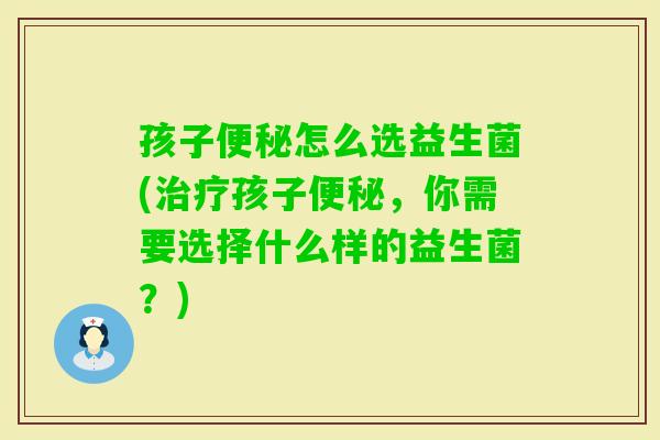 孩子怎么选益生菌(孩子，你需要选择什么样的益生菌？)