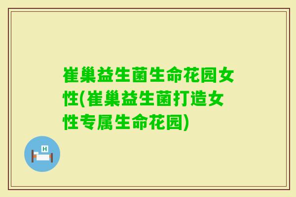 崔巢益生菌生命花园女性(崔巢益生菌打造女性专属生命花园)