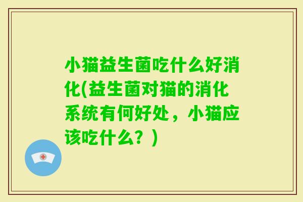 小猫益生菌吃什么好消化(益生菌对猫的消化系统有何好处,小猫应该吃什么?) 小猫益生菌吃什么好消化(益生菌对猫的消化系统有何好处,小猫应该吃什么?)