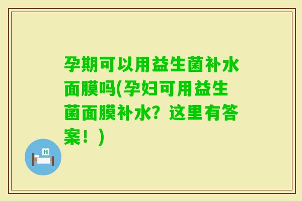 孕期可以用益生菌补水面膜吗(孕妇可用益生菌面膜补水？这里有答案！)