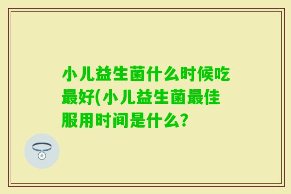 小儿益生菌什么时候吃好(小儿益生菌佳服用时间是什么？