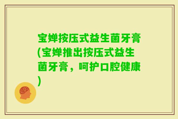 宝婵按压式益生菌牙膏(宝婵推出按压式益生菌牙膏，呵护口腔健康)