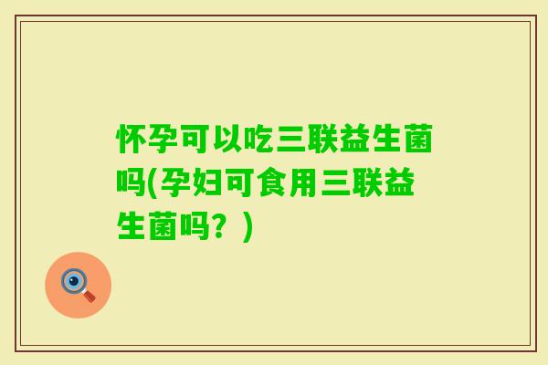 怀孕可以吃三联益生菌吗(孕妇可食用三联益生菌吗？)