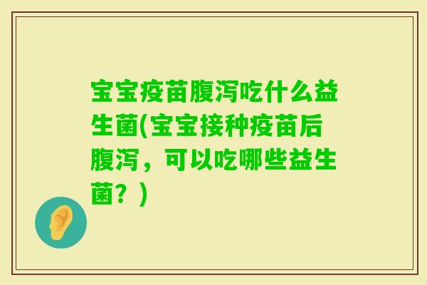 宝宝疫苗吃什么益生菌(宝宝接种疫苗后，可以吃哪些益生菌？)