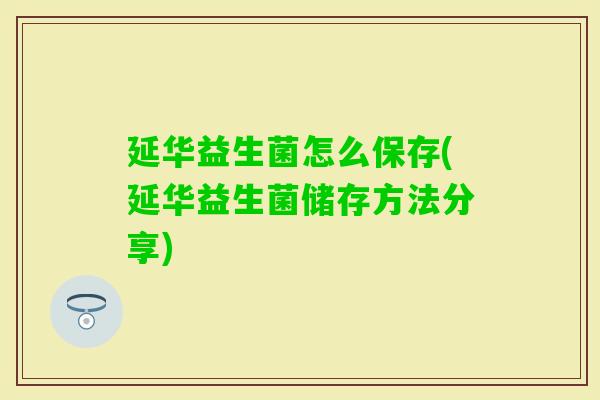 延华益生菌怎么保存(延华益生菌储存方法分享)