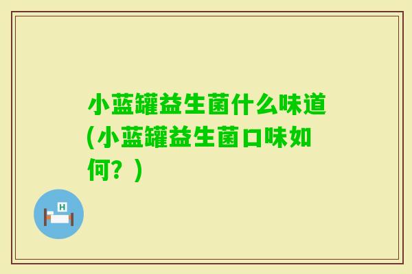 小蓝罐益生菌什么味道(小蓝罐益生菌口味如何？)