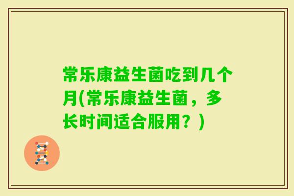 常乐康益生菌吃到几个月(常乐康益生菌，多长时间适合服用？)
